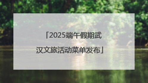 2025端午假期武汉文旅活动菜单发布