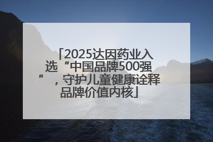 2025达因药业入选“中国品牌500强”，守护儿童健康诠释品牌价值内核