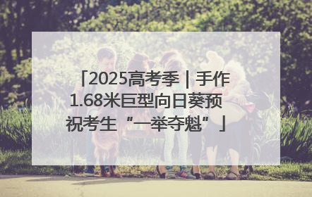 2025高考季｜手作1.68米巨型向日葵预祝考生“一举夺魁”