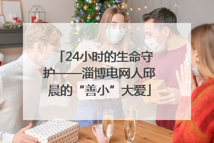 24小时的生命守护——淄博电网人邱晨的“善小”大爱