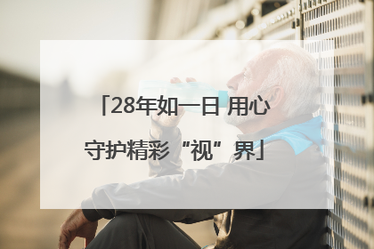 28年如一日 用心守护精彩“视”界