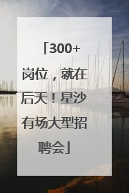 300+岗位，就在后天！星沙有场大型招聘会