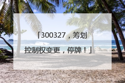 300327，筹划控制权变更，停牌！