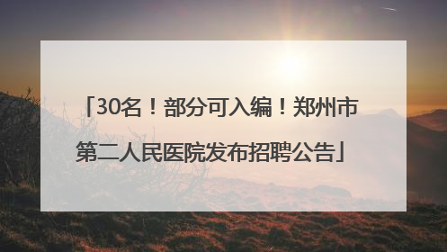 30名！部分可入编！郑州市第二人民医院发布招聘公告