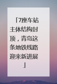 7座车站主体结构封顶，青岛这条地铁线路迎来新进展