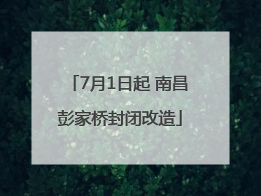 7月1日起 南昌彭家桥封闭改造