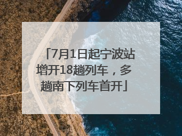 7月1日起宁波站增开18趟列车，多趟南下列车首开