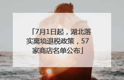 7月1日起，湖北落实离境退税政策，57家商店名单公布