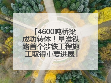 4600吨桥梁成功转体！阜淮铁路首个涉铁工程施工取得重要进展