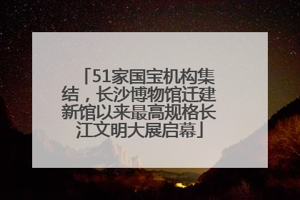 51家国宝机构集结，长沙博物馆迁建新馆以来最高规格长江文明大展启幕