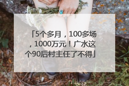 5个多月，100多场，1000万元！广水这个90后村主任了不得