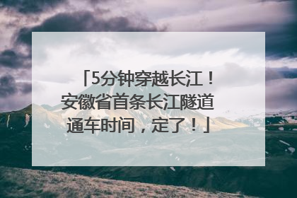 5分钟穿越长江！安徽省首条长江隧道通车时间，定了！
