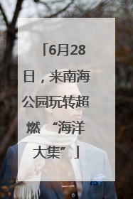 6月28日，来南海公园玩转超燃 “海洋大集”