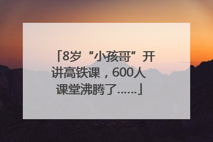 8岁“小孩哥”开讲高铁课，600人课堂沸腾了……