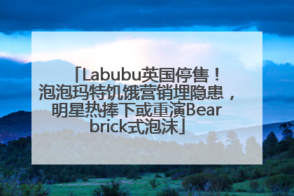 Labubu英国停售！泡泡玛特饥饿营销埋隐患，明星热捧下或重演Bearbrick式泡沫